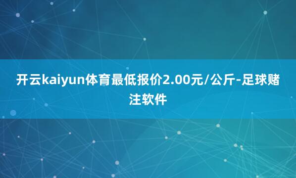 开云kaiyun体育最低报价2.00元/公斤-足球赌注软件