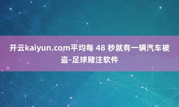 开云kaiyun.com平均每 48 秒就有一辆汽车被盗-足球赌注软件