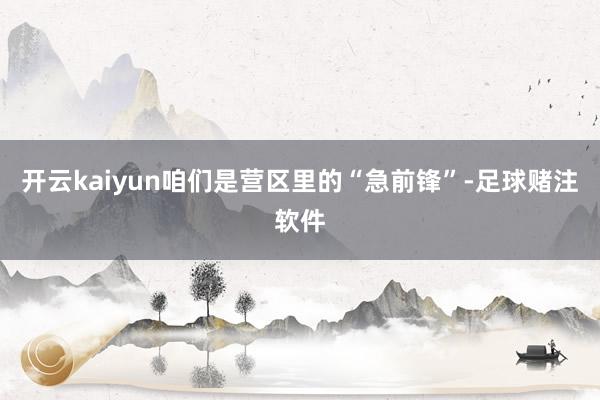 开云kaiyun咱们是营区里的“急前锋”-足球赌注软件
