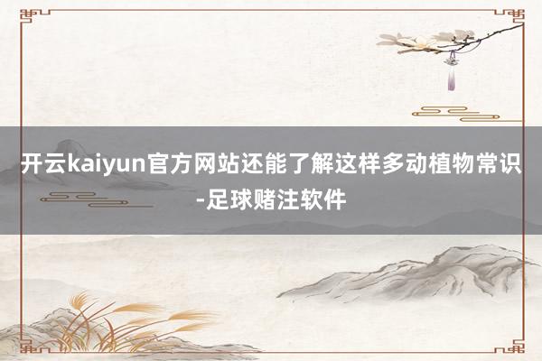 开云kaiyun官方网站还能了解这样多动植物常识-足球赌注软件