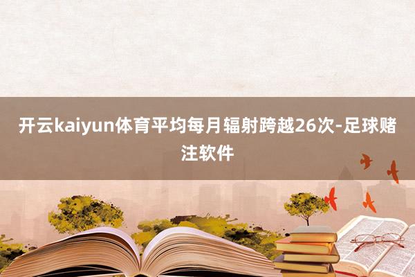 开云kaiyun体育平均每月辐射跨越26次-足球赌注软件