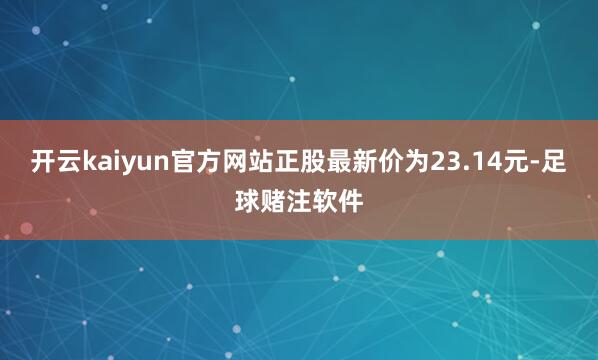 开云kaiyun官方网站正股最新价为23.14元-足球赌注软件