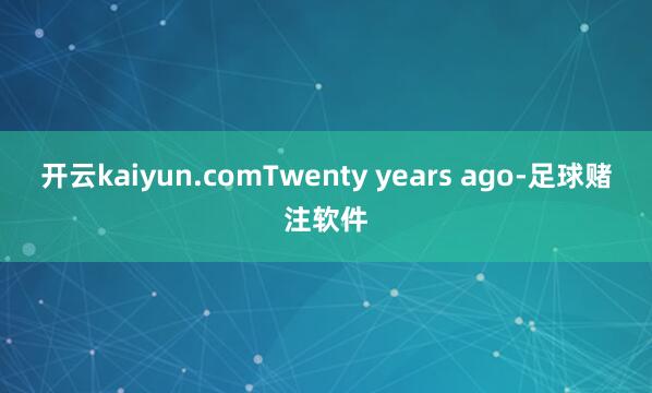 开云kaiyun.com　　Twenty years ago-足球赌注软件