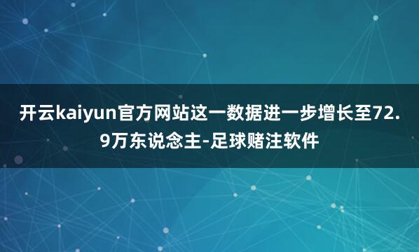 开云kaiyun官方网站这一数据进一步增长至72.9万东说念主-足球赌注软件