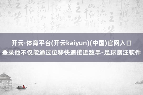 开云·体育平台(开云kaiyun)(中国)官网入口登录他不仅能通过位移快速接近敌手-足球赌注软件