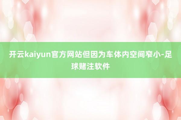 开云kaiyun官方网站但因为车体内空间窄小-足球赌注软件