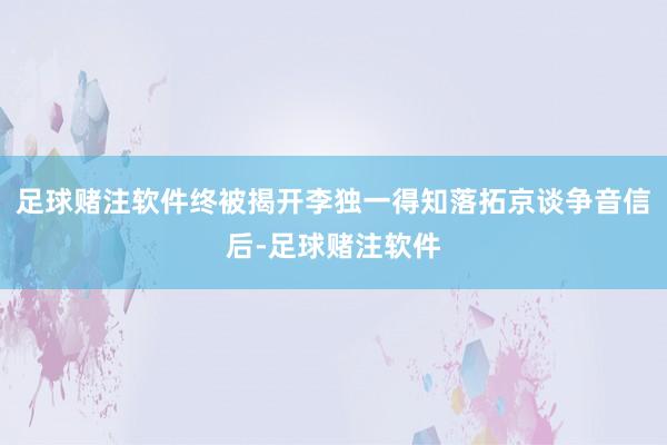 足球赌注软件终被揭开李独一得知落拓京谈争音信后-足球赌注软件
