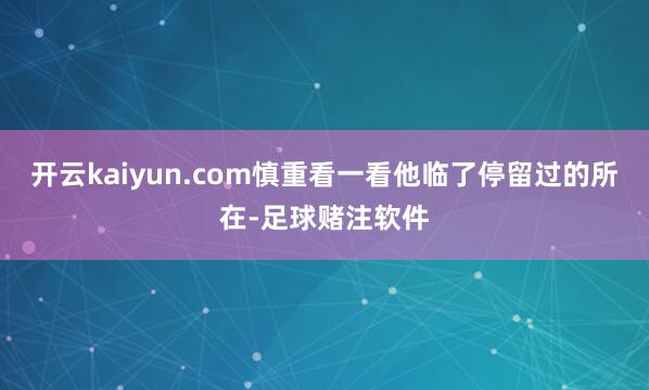 开云kaiyun.com慎重看一看他临了停留过的所在-足球赌注软件