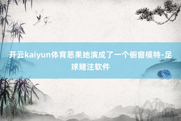 开云kaiyun体育恶果她演成了一个橱窗模特-足球赌注软件