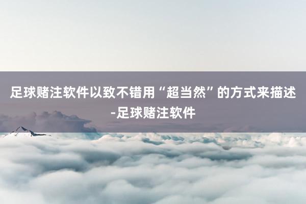 足球赌注软件以致不错用“超当然”的方式来描述-足球赌注软件