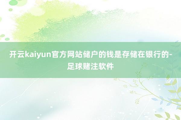 开云kaiyun官方网站储户的钱是存储在银行的-足球赌注软件