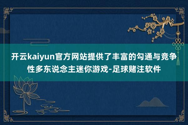 开云kaiyun官方网站提供了丰富的勾通与竞争性多东说念主迷你游戏-足球赌注软件