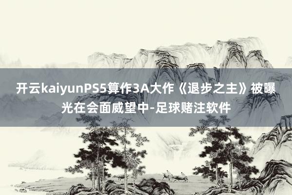 开云kaiyunPS5算作3A大作《退步之主》被曝光在会面威望中-足球赌注软件