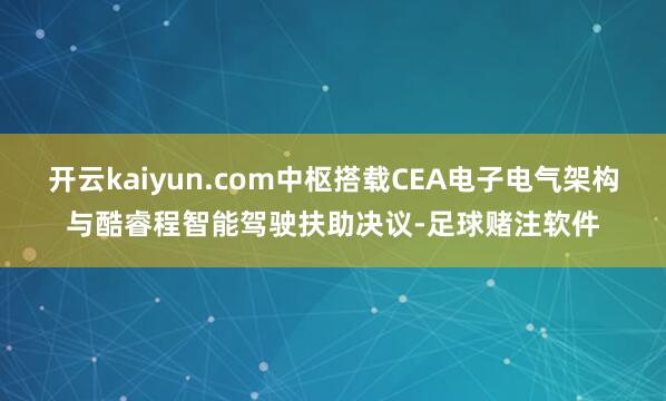 开云kaiyun.com中枢搭载CEA电子电气架构与酷睿程智能驾驶扶助决议-足球赌注软件