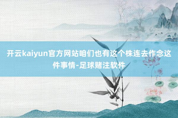 开云kaiyun官方网站咱们也有这个株连去作念这件事情-足球赌注软件
