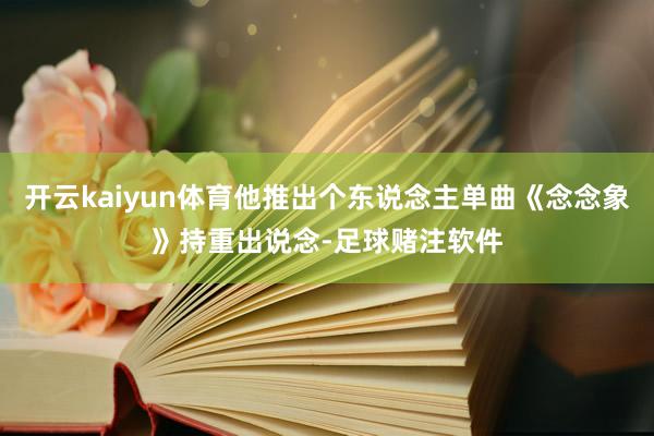 开云kaiyun体育他推出个东说念主单曲《念念象》持重出说念-足球赌注软件