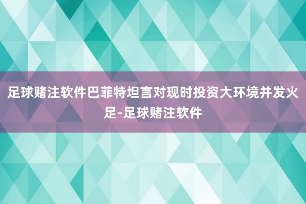 足球赌注软件巴菲特坦言对现时投资大环境并发火足-足球赌注软件