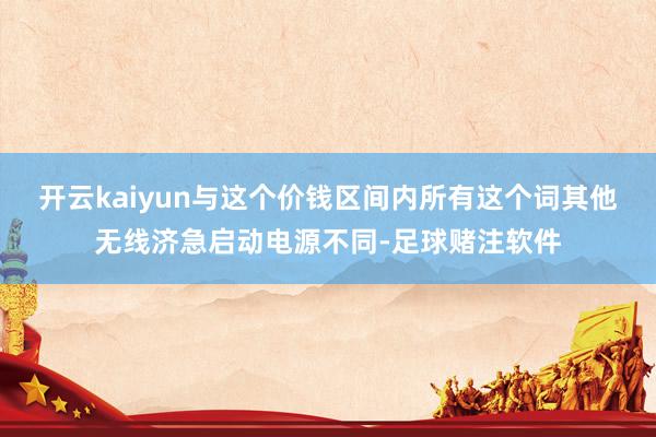 开云kaiyun与这个价钱区间内所有这个词其他无线济急启动电源不同-足球赌注软件