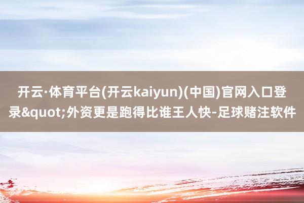 开云·体育平台(开云kaiyun)(中国)官网入口登录"外资更是跑得比谁王人快-足球赌注软件