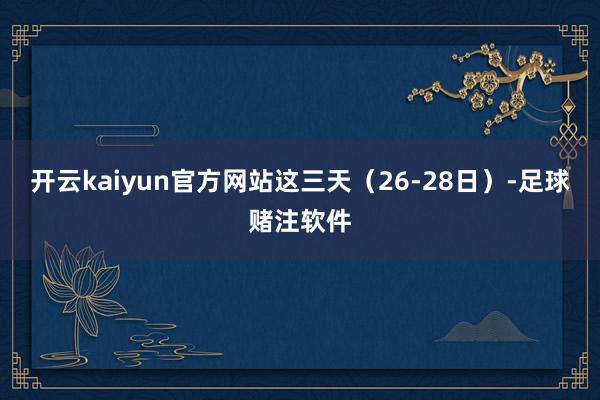 开云kaiyun官方网站这三天（26-28日）-足球赌注软件