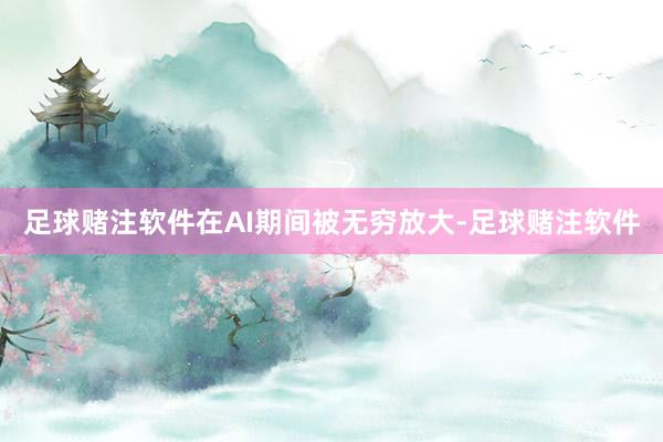 足球赌注软件在AI期间被无穷放大-足球赌注软件