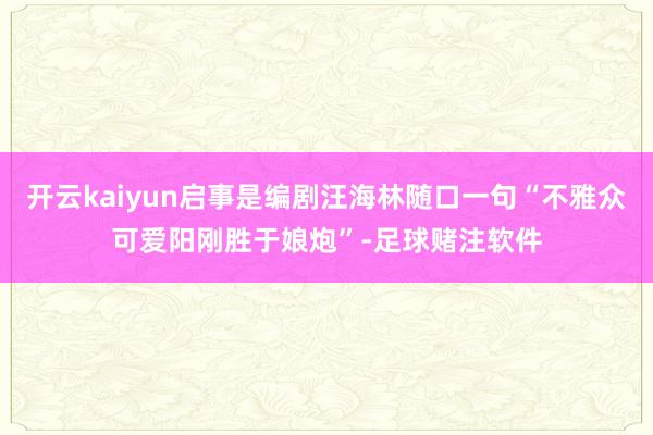 开云kaiyun启事是编剧汪海林随口一句“不雅众可爱阳刚胜于娘炮”-足球赌注软件
