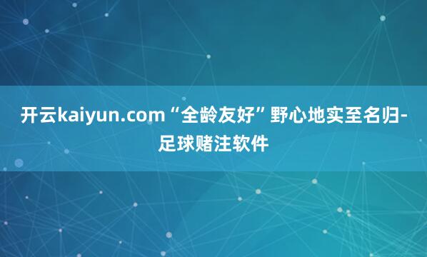 开云kaiyun.com“全龄友好”野心地实至名归-足球赌注软件