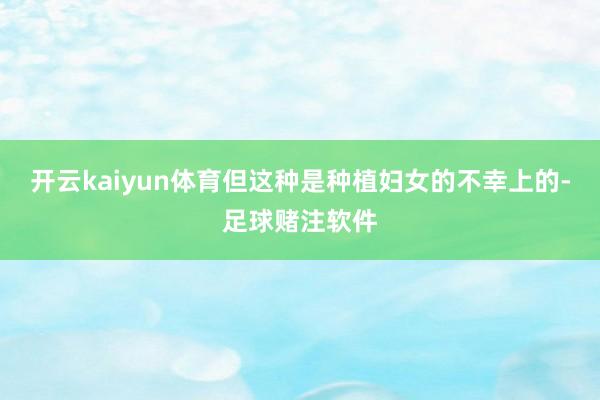 开云kaiyun体育但这种是种植妇女的不幸上的-足球赌注软件