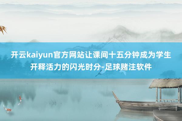 开云kaiyun官方网站让课间十五分钟成为学生开释活力的闪光时分-足球赌注软件