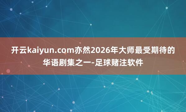 开云kaiyun.com亦然2026年大师最受期待的华语剧集之一-足球赌注软件