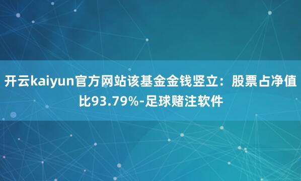 开云kaiyun官方网站该基金金钱竖立：股票占净值比93.79%-足球赌注软件