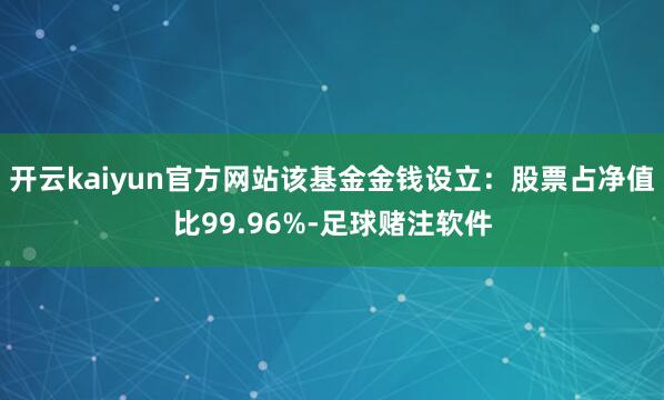 开云kaiyun官方网站该基金金钱设立：股票占净值比99.96%-足球赌注软件