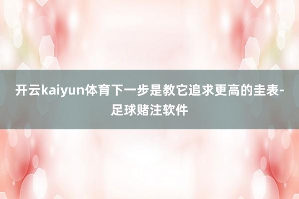 开云kaiyun体育下一步是教它追求更高的圭表-足球赌注软件