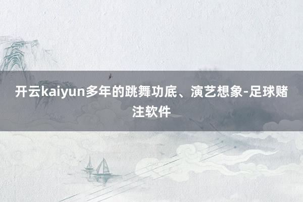 开云kaiyun多年的跳舞功底、演艺想象-足球赌注软件
