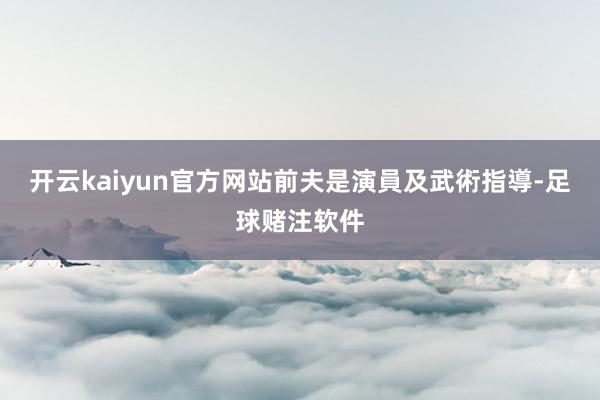 开云kaiyun官方网站前夫是演員及武術指導-足球赌注软件