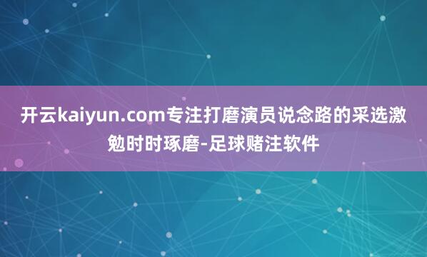 开云kaiyun.com专注打磨演员说念路的采选激勉时时琢磨-足球赌注软件