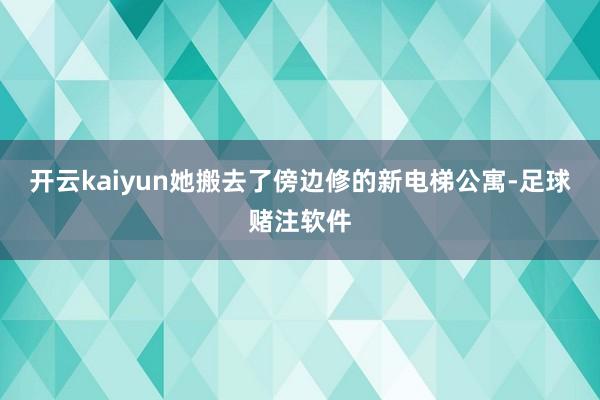 开云kaiyun她搬去了傍边修的新电梯公寓-足球赌注软件