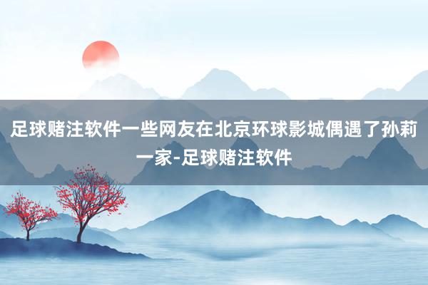 足球赌注软件一些网友在北京环球影城偶遇了孙莉一家-足球赌注软件