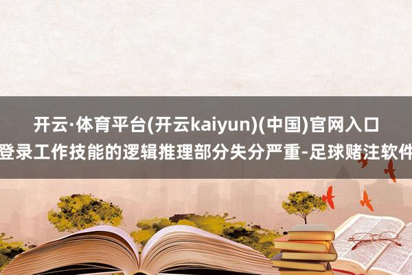 开云·体育平台(开云kaiyun)(中国)官网入口登录工作技能的逻辑推理部分失分严重-足球赌注软件