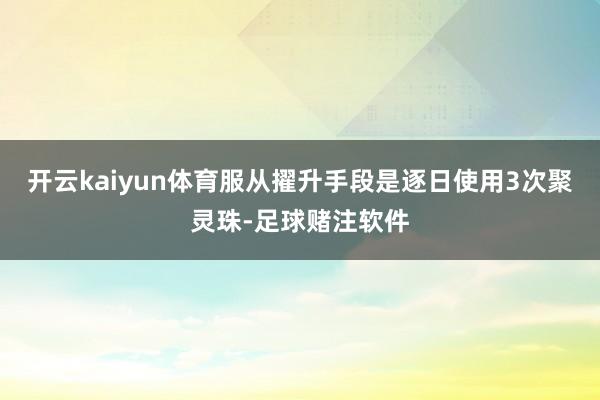 开云kaiyun体育服从擢升手段是逐日使用3次聚灵珠-足球赌注软件