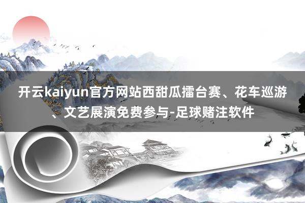 开云kaiyun官方网站西甜瓜擂台赛、花车巡游、文艺展演免费参与-足球赌注软件