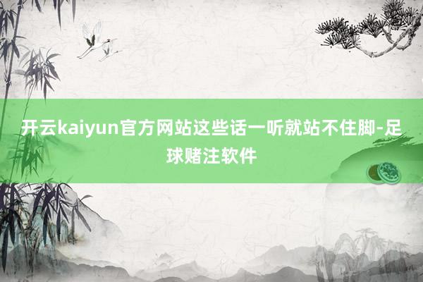 开云kaiyun官方网站这些话一听就站不住脚-足球赌注软件