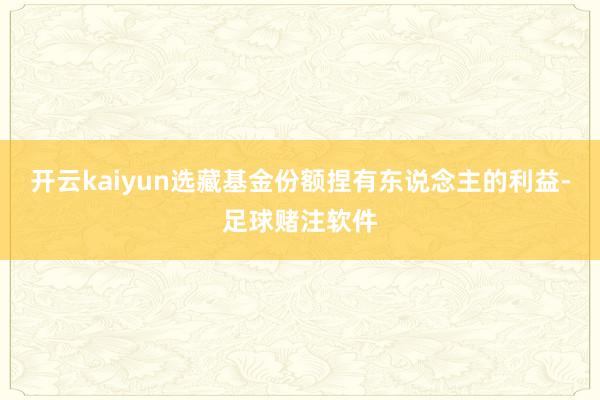 开云kaiyun选藏基金份额捏有东说念主的利益-足球赌注软件