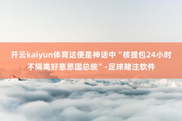 开云kaiyun体育这便是神话中“核提包24小时不隔离好意思国总统”-足球赌注软件