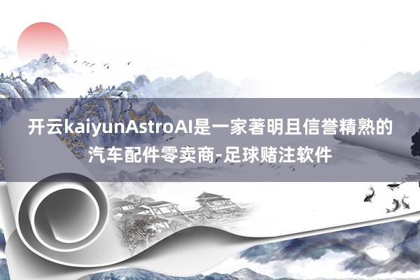 开云kaiyunAstroAI是一家著明且信誉精熟的汽车配件零卖商-足球赌注软件