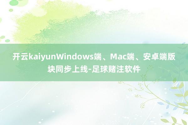 开云kaiyunWindows端、Mac端、安卓端版块同步上线-足球赌注软件