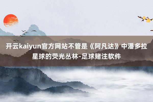 开云kaiyun官方网站不管是《阿凡达》中潘多拉星球的荧光丛林-足球赌注软件