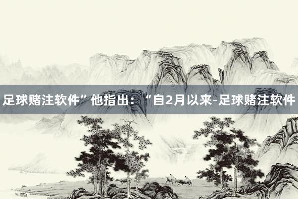 足球赌注软件”　　他指出：“自2月以来-足球赌注软件