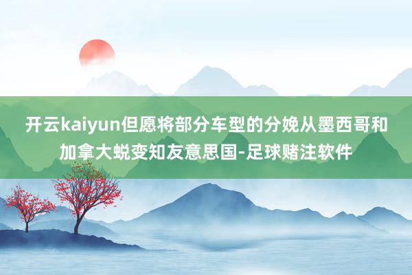 开云kaiyun但愿将部分车型的分娩从墨西哥和加拿大蜕变知友意思国-足球赌注软件