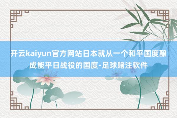 开云kaiyun官方网站日本就从一个和平国度酿成能平日战役的国度-足球赌注软件